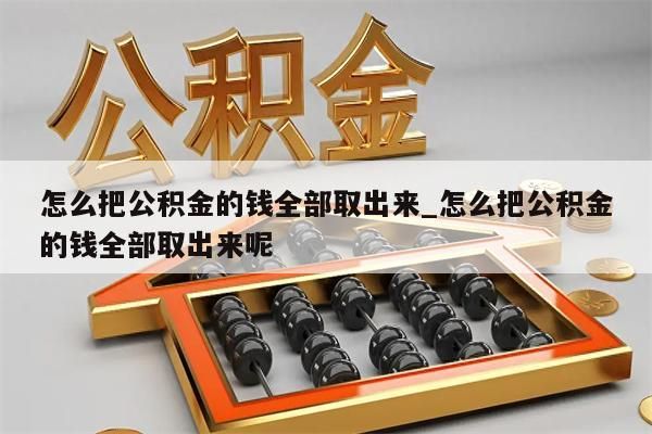 怎么把公积金的钱全部取出来_怎么把公积金的钱全部取出来呢